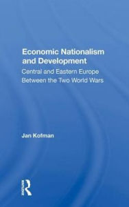 Title: Economic Nationalism And Development: Central And Eastern Europe Between The Two World Wars, Author: Jan Kofman