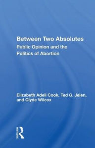 Title: Between Two Absolutes: Public Opinion And The Politics Of Abortion, Author: Elizabeth Adell Cook