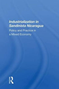 Title: Industrialization In Sandinista Nicaragua: Policy And Practice In A Mixed Economy, Author: Andrew Zimbalist
