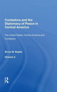 Title: Contadora And The Diplomacy Of Peace In Central America: Volume I: The United States, Central America, And Contadora, Author: Bruce M. Bagley