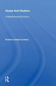 Title: Global Anti-realism: A Metaphilosophical Inquiry, Author: Andrew Joseph Cortens