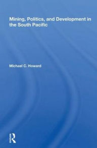 Title: Mining, Politics, And Development In The South Pacific, Author: Michael C. Howard