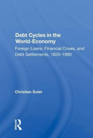 Title: Debt Cycles In The World-economy: Foreign Loans, Financial Crises, And Debt Settlement, 1820-1990, Author: Christian Suter