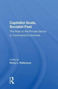 Title: Capitalist Goals, Socialist Past: The Rise Of The Private Sector In Command Economies, Author: Perry L Patterson