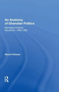 Title: An Anatomy Of Ghanaian Politics: Managing Political Recession, 1969-1982, Author: Naomi Chazan