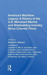 Title: America's Maritime Legacy: A History of the U.S. Merchant Marine and Shipbuilding Industry Since Colonial Times, Author: Robert A. Kilmarx