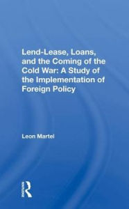 Title: Lend-lease, Loans, And The Coming Of The Cold War: A Study Of The Implementation Of Foreign Policy, Author: Leon C Martel