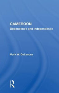 Title: Cameroon: Dependence and Independence, Author: Mark W. DeLancey