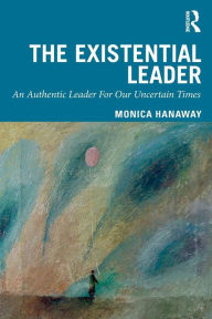 Title: The Existential Leader: An Authentic Leader For Our Uncertain Times / Edition 1, Author: Monica Hanaway