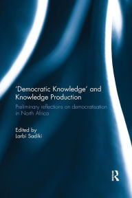 Title: 'Democratic Knowledge' and Knowledge Production: Preliminary Reflections on Democratisation in North Africa / Edition 1, Author: Larbi Sadiki