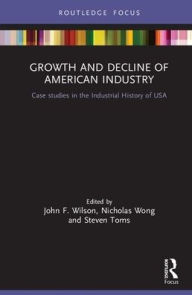 Title: Growth and Decline of American Industry: Case studies in the Industrial History of the USA / Edition 1, Author: John F. Wilson