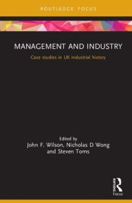 Title: Management and Industry: Case studies in UK industrial history / Edition 1, Author: John F. Wilson