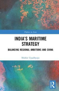 Title: India's Maritime Strategy: Balancing Regional Ambitions and China / Edition 1, Author: Shishir Upadhyaya