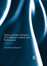 Title: Holism and the Cultivation of Excellence in Sports and Performance: Skillful Striving / Edition 1, Author: Jesus Ilundain-Agurruza