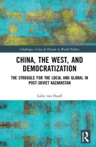 Title: China, the West, and Democratization: The Struggle for the Local and the Global in Post-Soviet Kazakhstan / Edition 1, Author: Luba von Hauff