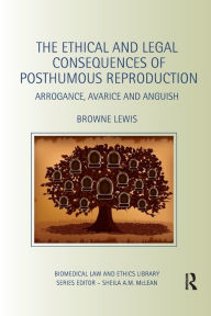 Title: The Ethical and Legal Consequences of Posthumous Reproduction: Arrogance, Avarice and Anguish / Edition 1, Author: Browne Lewis