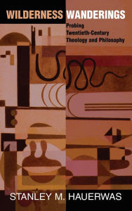 Title: Wilderness Wanderings: Probing Twentieth-century Theology And Philosophy, Author: Stanley Hauerwas