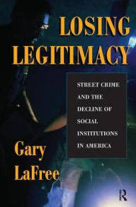 Title: Losing Legitimacy: Street Crime And The Decline Of Social Institutions In America, Author: Gary Lafree