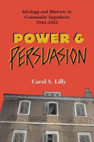 Title: Power And Persuasion: Ideology And Rhetoric In Communist Yugoslavia, 1944-1953, Author: Carol S Lilly