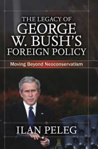 Title: The Legacy of George W. Bush's Foreign Policy: Moving beyond Neoconservatism, Author: Ilan Peleg