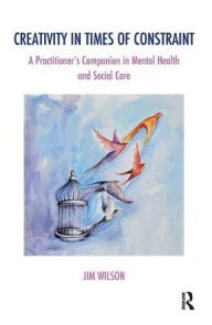 Title: Creativity in Times of Constraint: A Practitioner's Companion in Mental Health and Social Care, Author: Jim Wilson