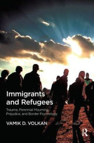 Title: Immigrants and Refugees: Trauma, Perennial Mourning, Prejudice, and Border Psychology, Author: Vamik D. Volkan