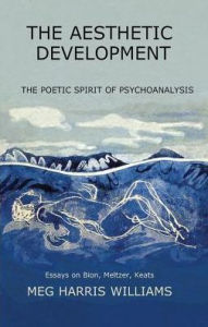 Title: The Aesthetic Development: The Poetic Spirit of Psychoanalysis: Essays on Bion, Meltzer, Keats, Author: Meg Harris Williams