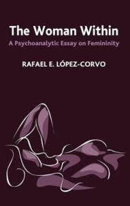 Title: The Woman Within: A Psychoanalytic Essay on Femininity, Author: Rafael E. Lopez-Corvo