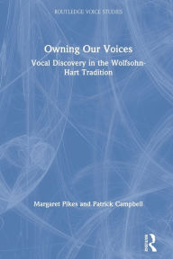 Title: Owning Our Voices: Vocal Discovery in the Wolfsohn-Hart Tradition, Author: Margaret Pikes