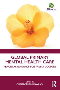 Title: Global Primary Mental Health Care: Practical Guidance for Family Doctors / Edition 1, Author: Christopher Dowrick