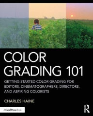 Title: Color Grading 101: Getting Started Color Grading for Editors, Cinematographers, Directors, and Aspiring Colorists / Edition 1, Author: Charles Haine