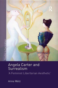 Title: Angela Carter and Surrealism: 'A Feminist Libertarian Aesthetic' / Edition 1, Author: Anna Watz