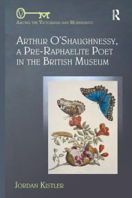 Title: Arthur O'Shaughnessy, A Pre-Raphaelite Poet in the British Museum / Edition 1, Author: Jordan Kistler