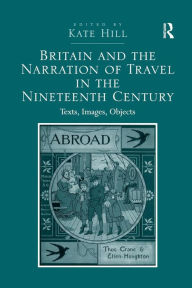 Title: Britain and the Narration of Travel in the Nineteenth Century: Texts, Images, Objects / Edition 1, Author: Kate Hill