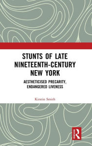Title: Stunts of Late Nineteenth-Century New York: Aestheticised Precarity, Endangered Liveness / Edition 1, Author: Kirstin Smith