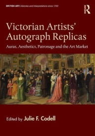 Title: Victorian Artists' Autograph Replicas: Auras, Aesthetics, Patronage and the Art Market, Author: Julie F. Codell