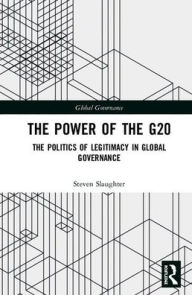 Title: The Power of the G20: The Politics of Legitimacy in Global Governance / Edition 1, Author: Steven Slaughter