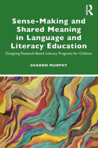 Title: Sense-Making and Shared Meaning in Language and Literacy Education: Designing Research-Based Literacy Programs for Children, Author: Sharon Murphy