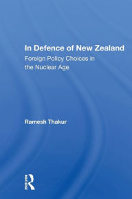 Title: In Defence Of New Zealand: Foreign Policy Choices In The Nuclear Age / Edition 1, Author: Ramesh Thakur