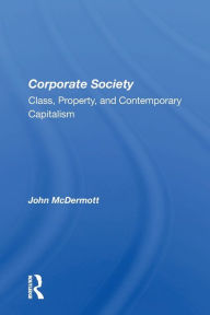 Title: Corporate Society: Class, Property, And Contemporary Capitalism / Edition 1, Author: John McDermott