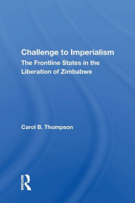 Title: Challenge to Imperialism: The Frontline States in the Liberation of Zimbabwe / Edition 1, Author: Carol B. Thompson