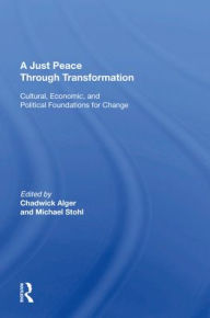 Title: A Just Peace Through Transformation: Cultural, Economic, And Political Foundations For Change, Author: Chadwick Alger