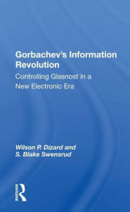 Title: Gorbachev's Information Revolution: Controlling Glasnost In A New Electronic Era, Author: Wilson P. Dizard