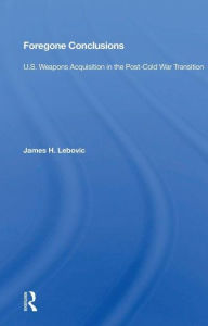 Title: Foregone Conclusions: U.S. Weapons Acquisition in the Post-Cold War Transition, Author: James H. Lebovic