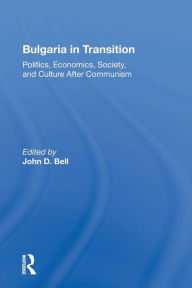 Title: Bulgaria In Transition: Politics, Economics, Society, And Culture After Communism, Author: John D. Bell
