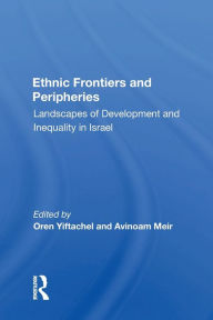 Title: Ethnic Frontiers And Peripheries: Landscapes Of Development And Inequality In Israel, Author: Oren Yiftachel