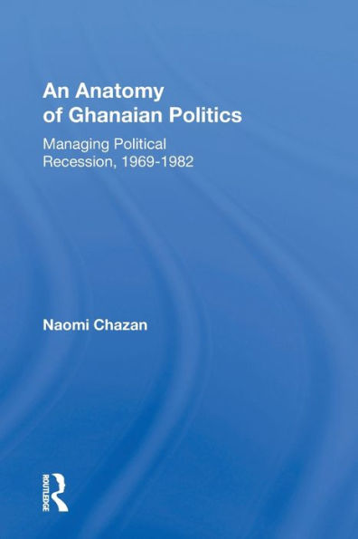 An Anatomy Of Ghanaian Politics: Managing Political Recession, 1969-1982
