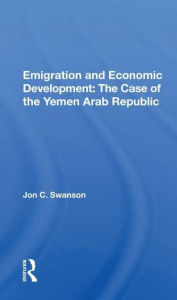 Title: Emigration And Economic Development: The Case Of The Yemen Arab Republic, Author: Jon C. Swanson