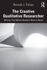 Title: The Creative Qualitative Researcher: Writing That Makes Readers Want to Read / Edition 1, Author: Ronald J. Pelias