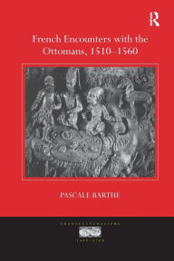 Title: French Encounters with the Ottomans, 1510-1560 / Edition 1, Author: Pascale Barthe